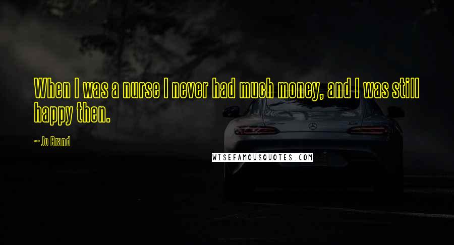 Jo Brand Quotes: When I was a nurse I never had much money, and I was still happy then.