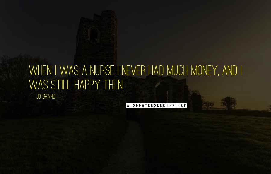 Jo Brand Quotes: When I was a nurse I never had much money, and I was still happy then.