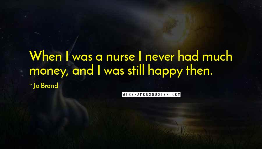 Jo Brand Quotes: When I was a nurse I never had much money, and I was still happy then.