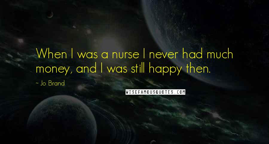 Jo Brand Quotes: When I was a nurse I never had much money, and I was still happy then.