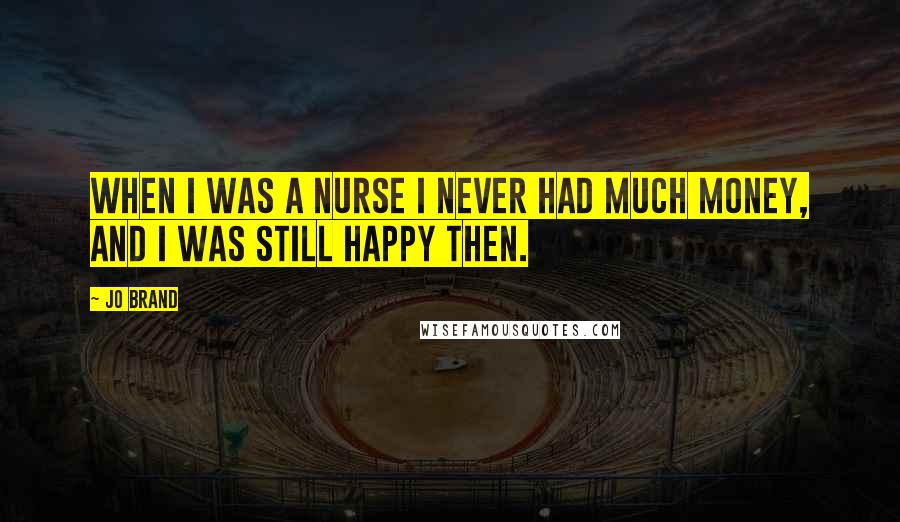 Jo Brand Quotes: When I was a nurse I never had much money, and I was still happy then.