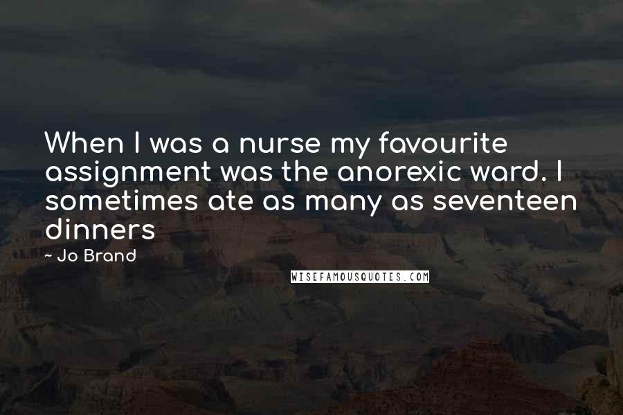 Jo Brand Quotes: When I was a nurse my favourite assignment was the anorexic ward. I sometimes ate as many as seventeen dinners