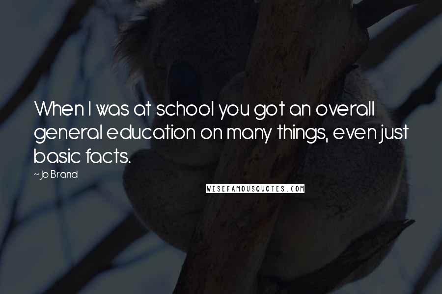 Jo Brand Quotes: When I was at school you got an overall general education on many things, even just basic facts.