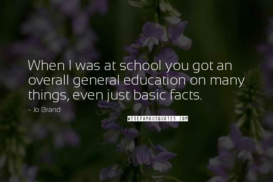 Jo Brand Quotes: When I was at school you got an overall general education on many things, even just basic facts.