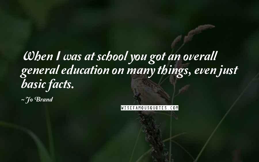 Jo Brand Quotes: When I was at school you got an overall general education on many things, even just basic facts.