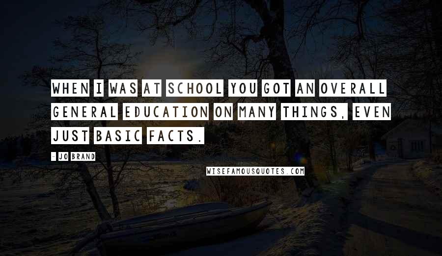 Jo Brand Quotes: When I was at school you got an overall general education on many things, even just basic facts.