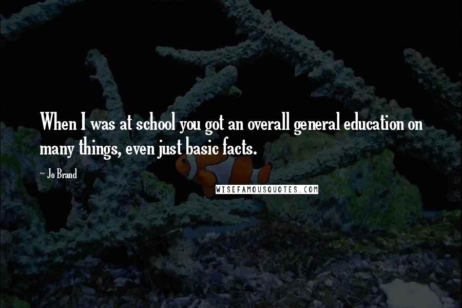 Jo Brand Quotes: When I was at school you got an overall general education on many things, even just basic facts.