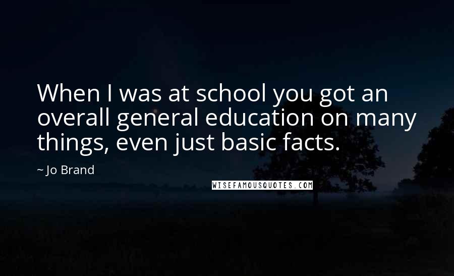 Jo Brand Quotes: When I was at school you got an overall general education on many things, even just basic facts.