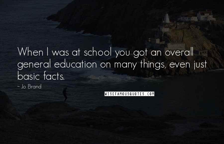 Jo Brand Quotes: When I was at school you got an overall general education on many things, even just basic facts.