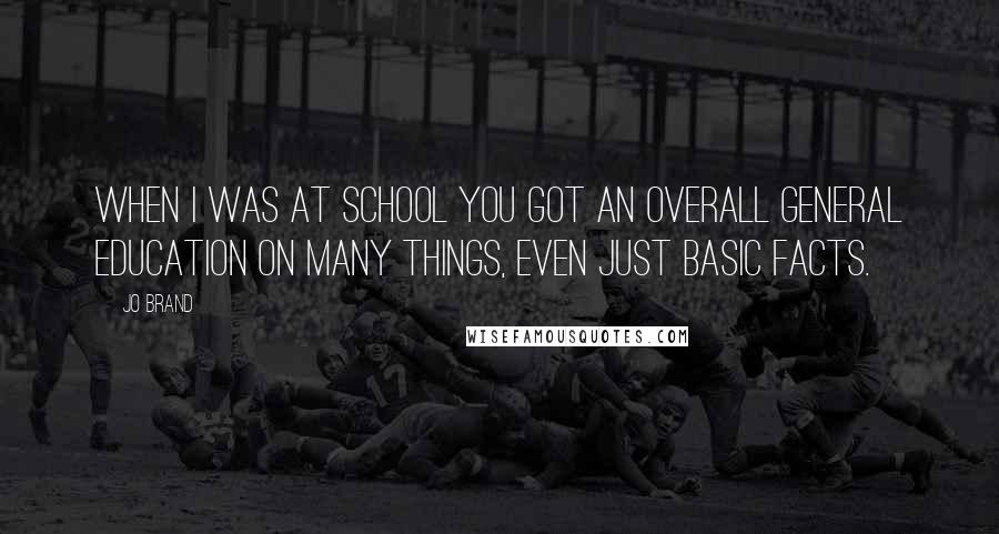 Jo Brand Quotes: When I was at school you got an overall general education on many things, even just basic facts.