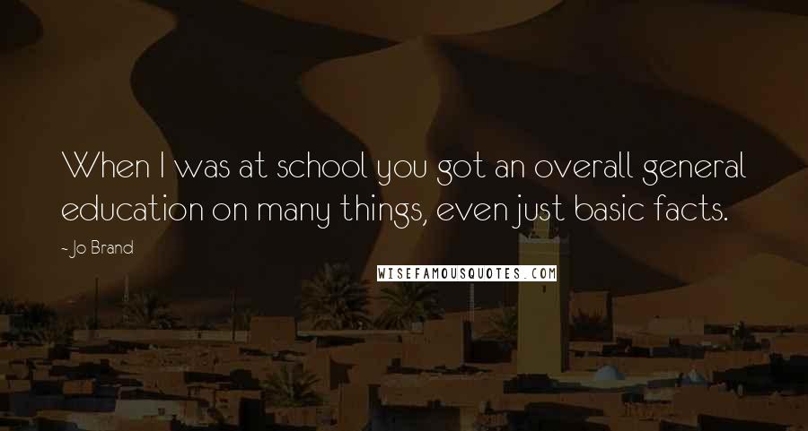 Jo Brand Quotes: When I was at school you got an overall general education on many things, even just basic facts.