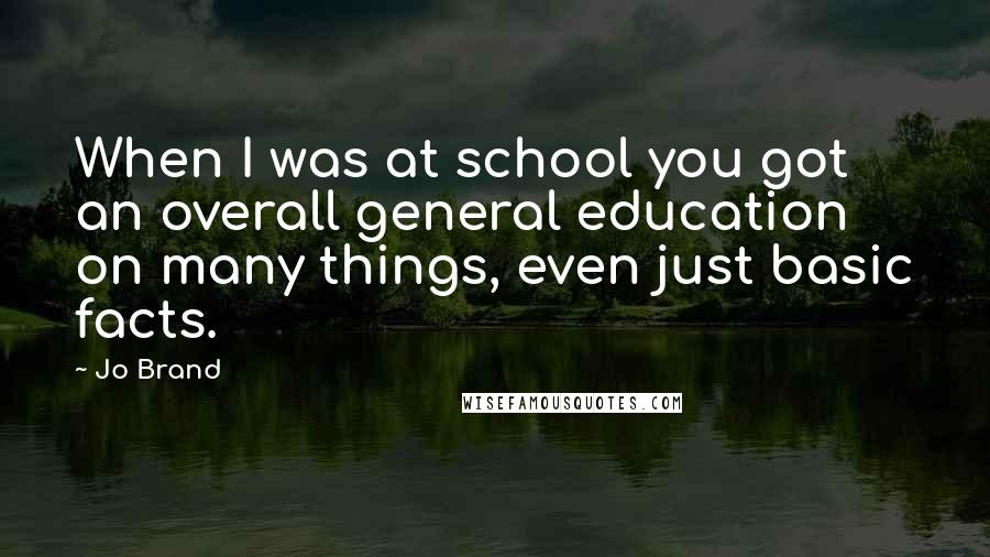 Jo Brand Quotes: When I was at school you got an overall general education on many things, even just basic facts.