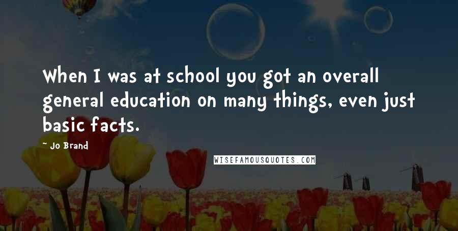 Jo Brand Quotes: When I was at school you got an overall general education on many things, even just basic facts.