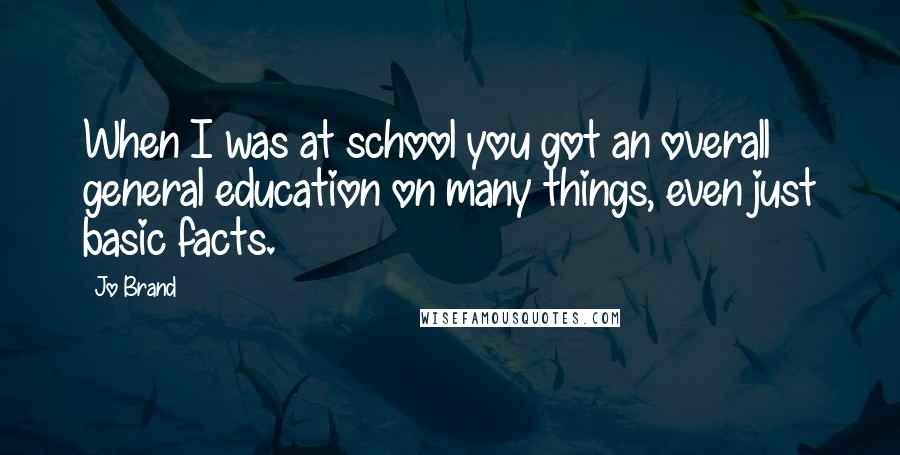 Jo Brand Quotes: When I was at school you got an overall general education on many things, even just basic facts.