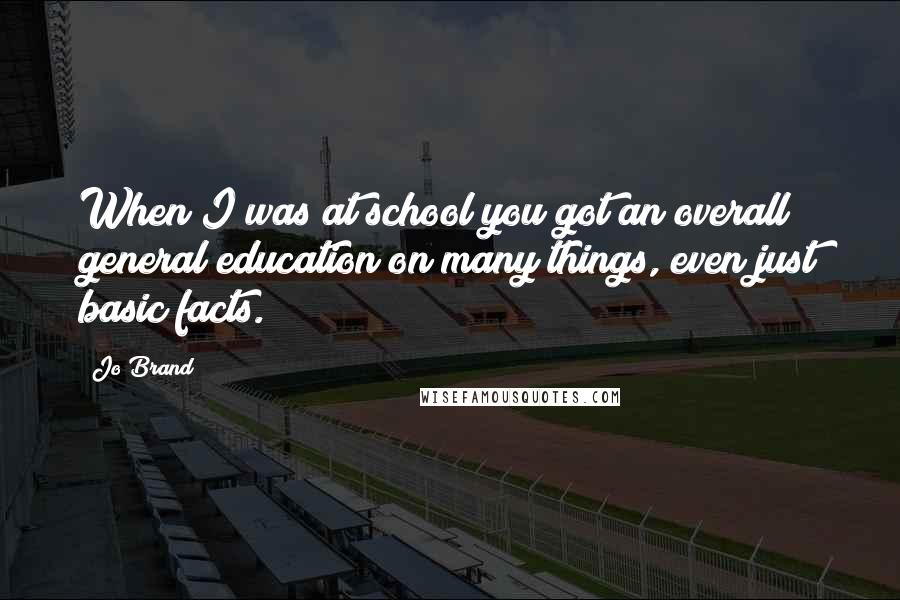 Jo Brand Quotes: When I was at school you got an overall general education on many things, even just basic facts.