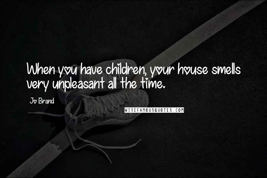 Jo Brand Quotes: When you have children, your house smells very unpleasant all the time.