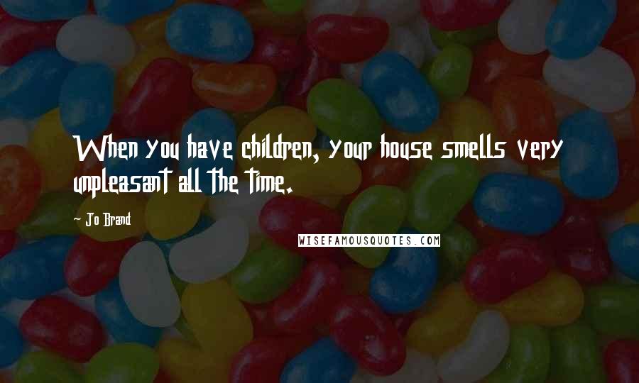 Jo Brand Quotes: When you have children, your house smells very unpleasant all the time.