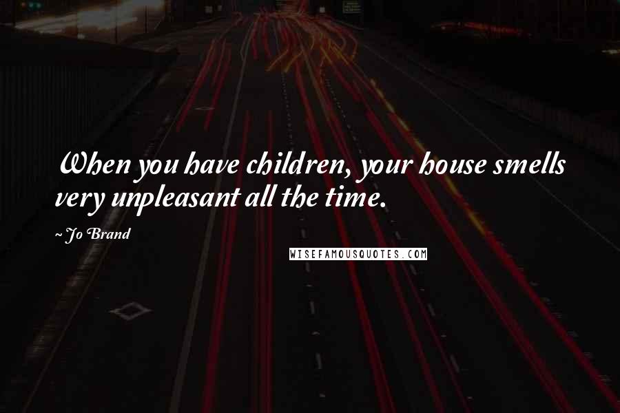 Jo Brand Quotes: When you have children, your house smells very unpleasant all the time.