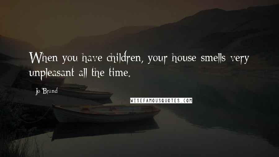 Jo Brand Quotes: When you have children, your house smells very unpleasant all the time.