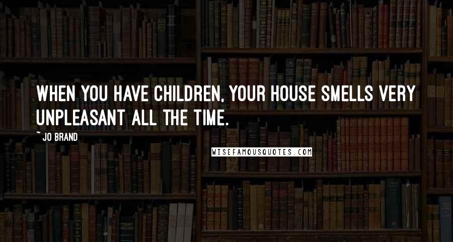 Jo Brand Quotes: When you have children, your house smells very unpleasant all the time.