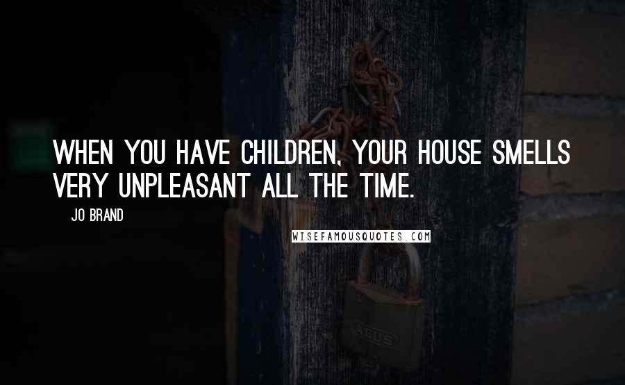 Jo Brand Quotes: When you have children, your house smells very unpleasant all the time.