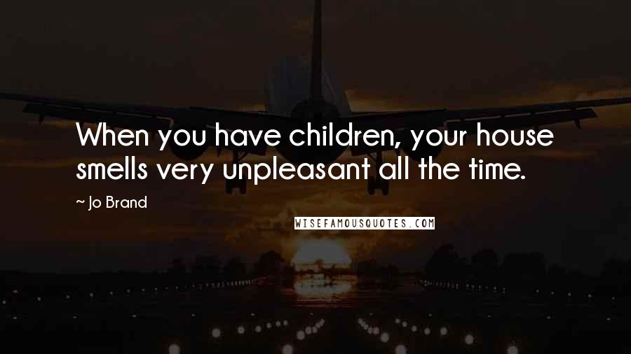 Jo Brand Quotes: When you have children, your house smells very unpleasant all the time.