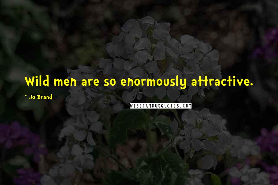 Jo Brand Quotes: Wild men are so enormously attractive.