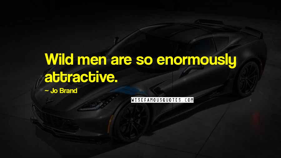 Jo Brand Quotes: Wild men are so enormously attractive.