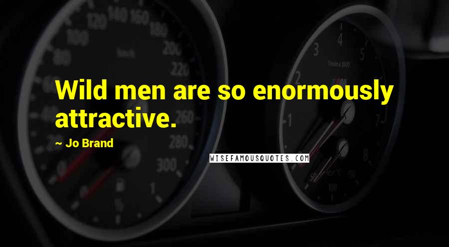 Jo Brand Quotes: Wild men are so enormously attractive.