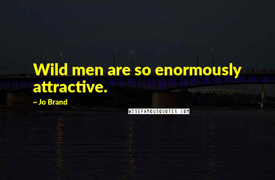Jo Brand Quotes: Wild men are so enormously attractive.