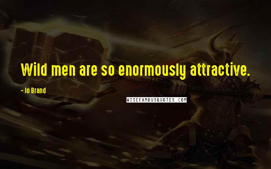 Jo Brand Quotes: Wild men are so enormously attractive.
