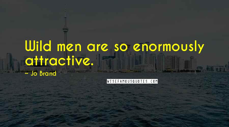 Jo Brand Quotes: Wild men are so enormously attractive.