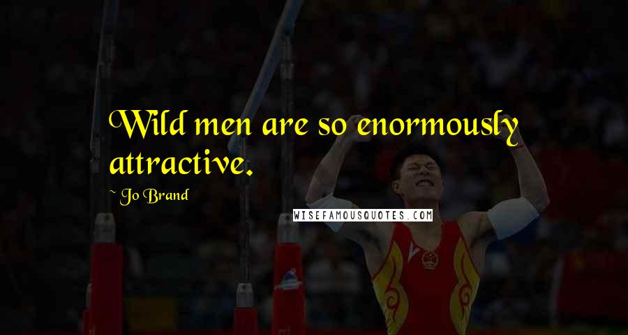 Jo Brand Quotes: Wild men are so enormously attractive.