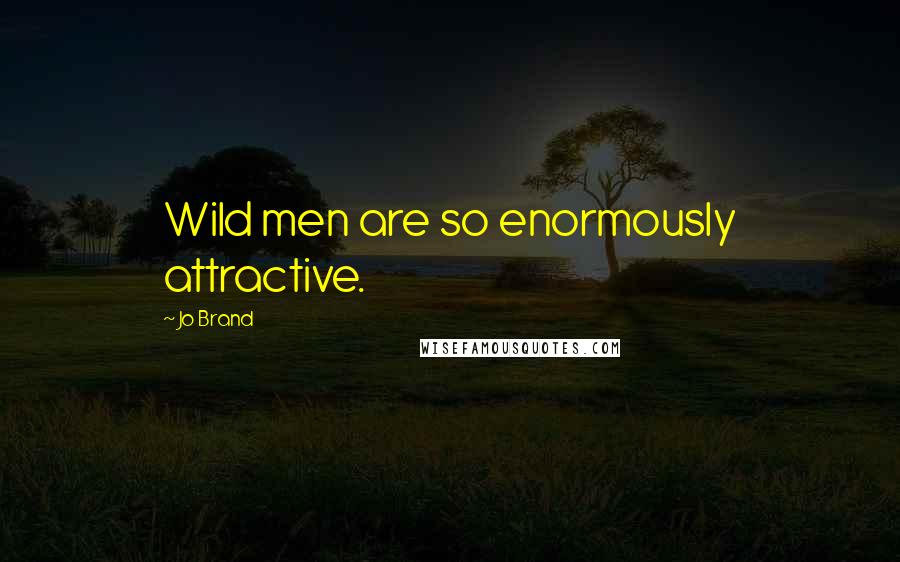 Jo Brand Quotes: Wild men are so enormously attractive.