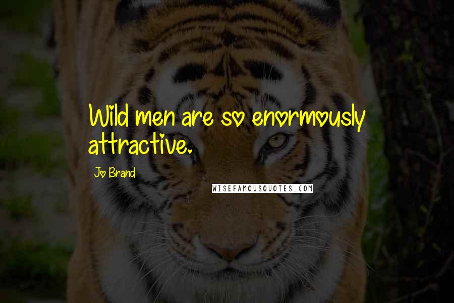 Jo Brand Quotes: Wild men are so enormously attractive.