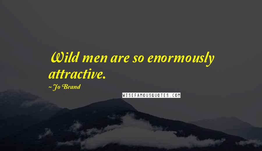 Jo Brand Quotes: Wild men are so enormously attractive.