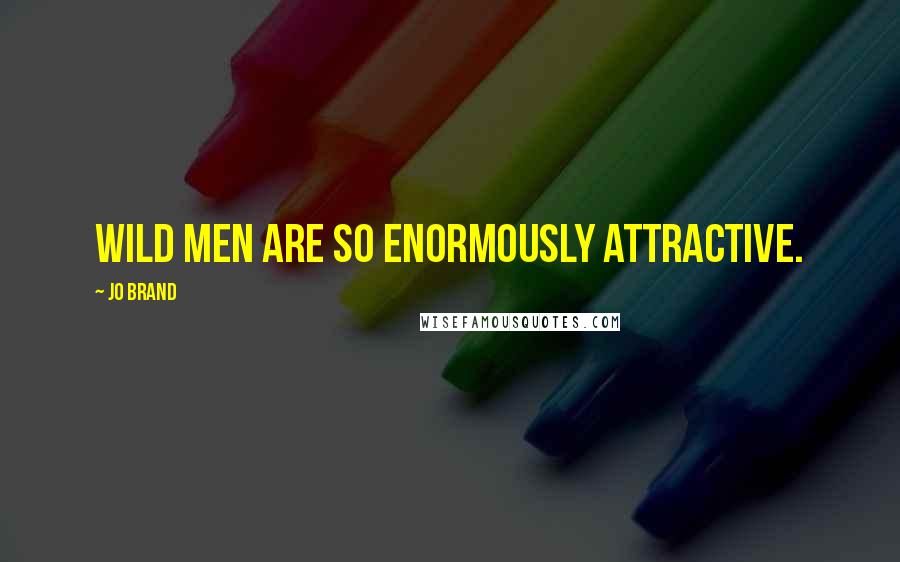 Jo Brand Quotes: Wild men are so enormously attractive.