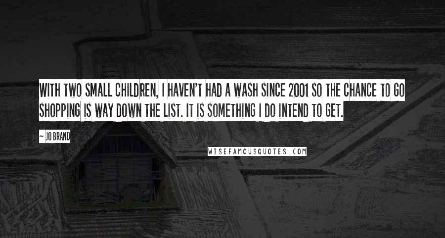 Jo Brand Quotes: With two small children, I haven't had a wash since 2001 so the chance to go shopping is way down the list. It is something I do intend to get.