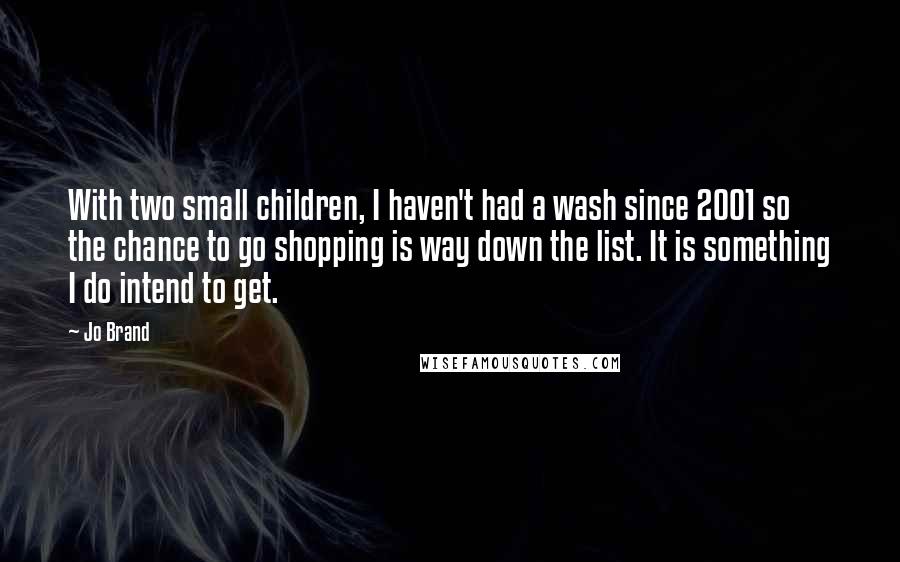 Jo Brand Quotes: With two small children, I haven't had a wash since 2001 so the chance to go shopping is way down the list. It is something I do intend to get.