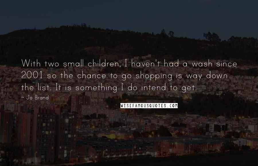 Jo Brand Quotes: With two small children, I haven't had a wash since 2001 so the chance to go shopping is way down the list. It is something I do intend to get.