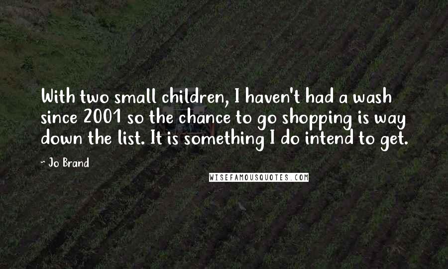 Jo Brand Quotes: With two small children, I haven't had a wash since 2001 so the chance to go shopping is way down the list. It is something I do intend to get.