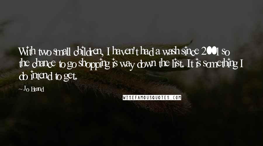 Jo Brand Quotes: With two small children, I haven't had a wash since 2001 so the chance to go shopping is way down the list. It is something I do intend to get.