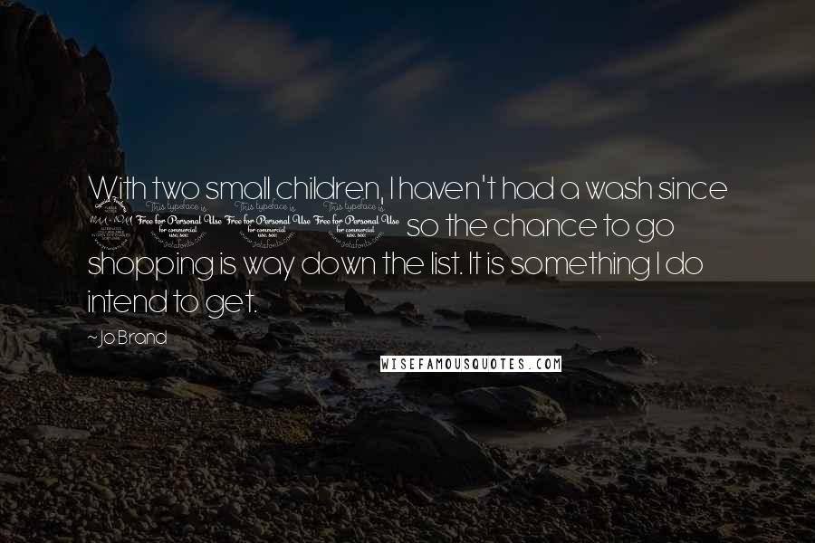 Jo Brand Quotes: With two small children, I haven't had a wash since 2001 so the chance to go shopping is way down the list. It is something I do intend to get.