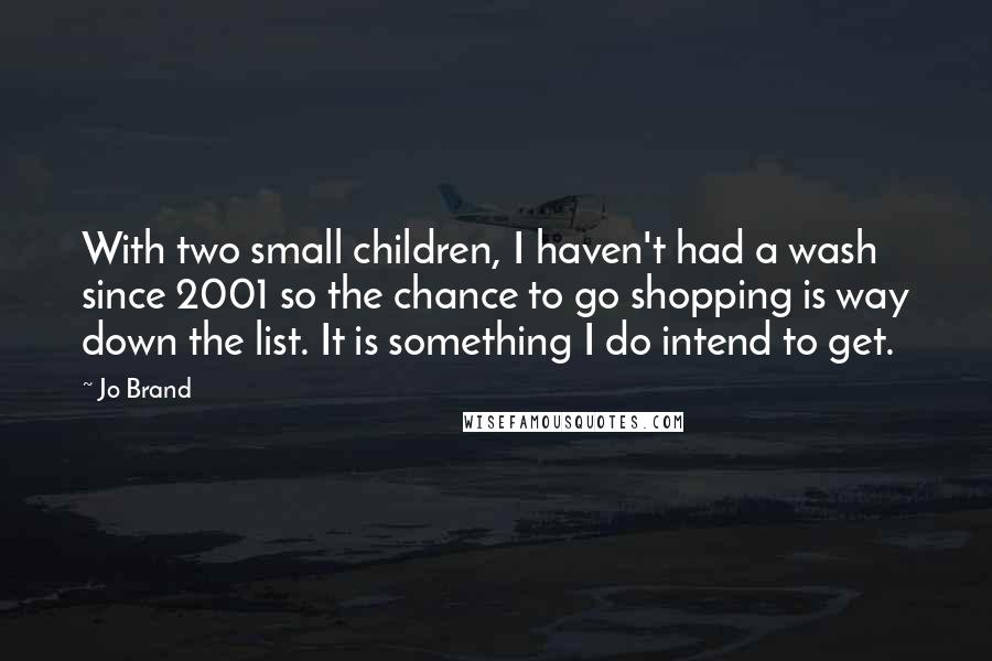 Jo Brand Quotes: With two small children, I haven't had a wash since 2001 so the chance to go shopping is way down the list. It is something I do intend to get.