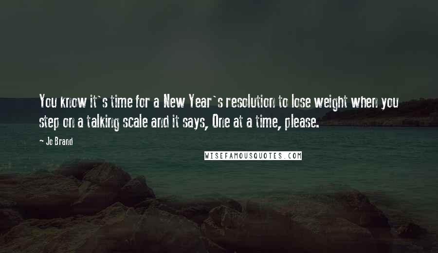 Jo Brand Quotes: You know it's time for a New Year's resolution to lose weight when you step on a talking scale and it says, One at a time, please.