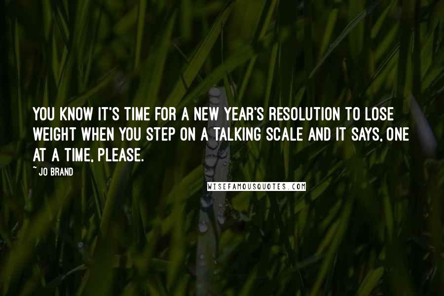 Jo Brand Quotes: You know it's time for a New Year's resolution to lose weight when you step on a talking scale and it says, One at a time, please.