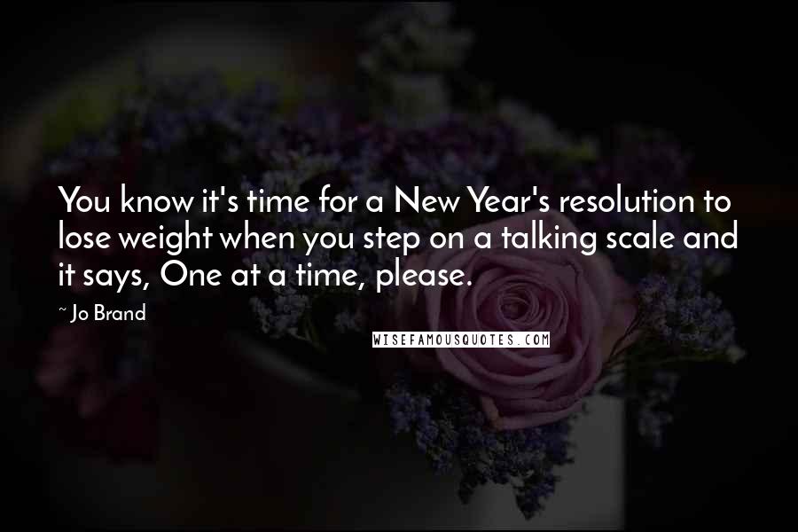 Jo Brand Quotes: You know it's time for a New Year's resolution to lose weight when you step on a talking scale and it says, One at a time, please.