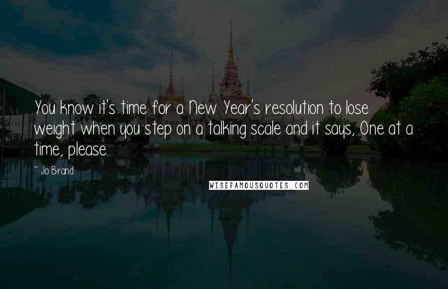 Jo Brand Quotes: You know it's time for a New Year's resolution to lose weight when you step on a talking scale and it says, One at a time, please.