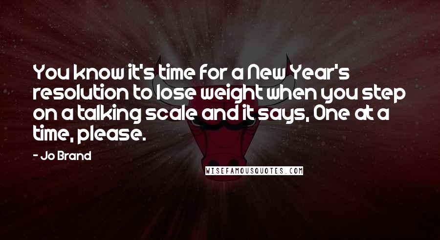 Jo Brand Quotes: You know it's time for a New Year's resolution to lose weight when you step on a talking scale and it says, One at a time, please.