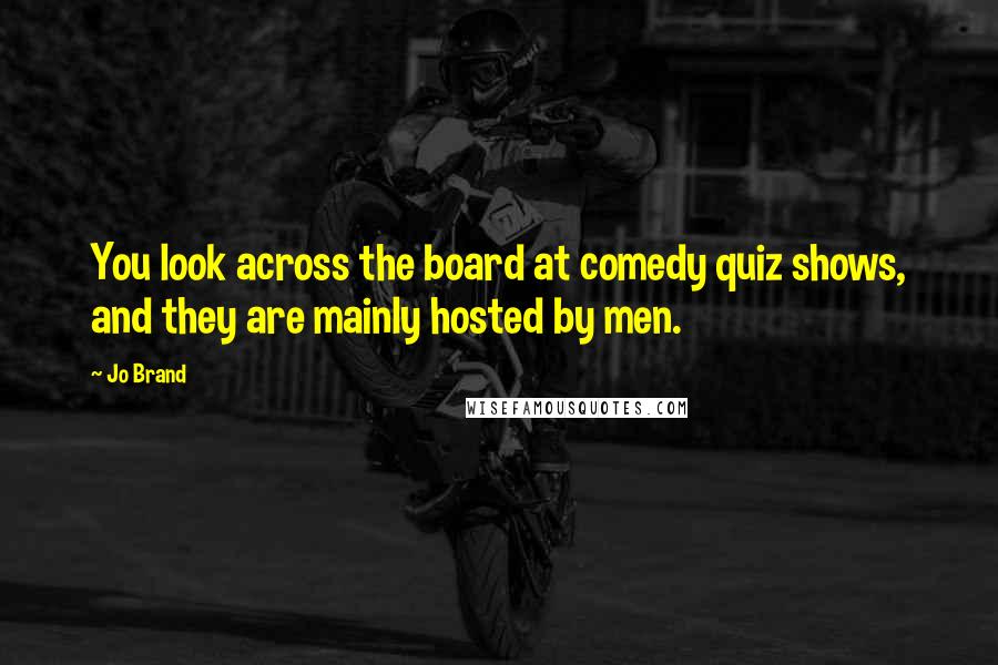 Jo Brand Quotes: You look across the board at comedy quiz shows, and they are mainly hosted by men.